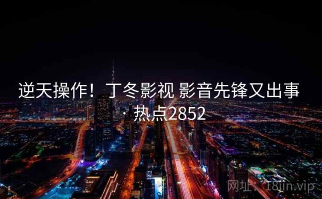 逆天操作！丁冬影视 影音先锋又出事 · 热点2852