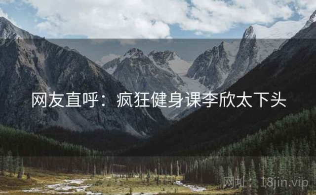网友直呼：疯狂健身课李欣太下头