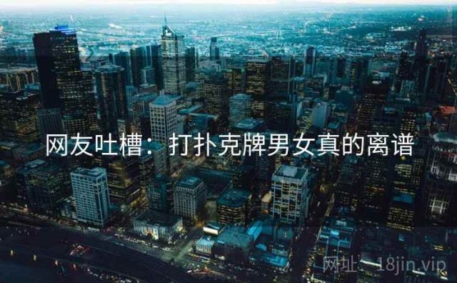 网友吐槽：打扑克牌男女真的离谱