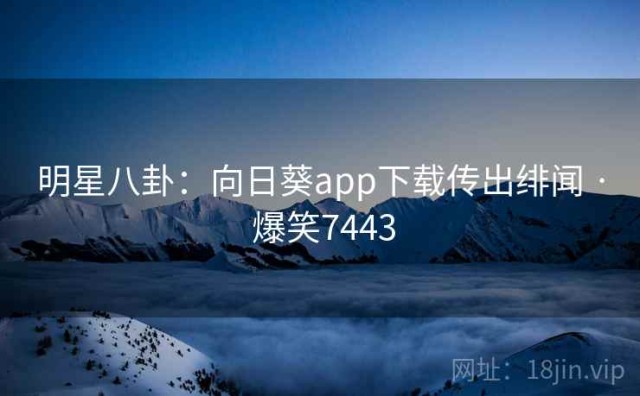 明星八卦：向日葵app下载传出绯闻 · 爆笑7443