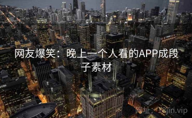 网友爆笑：晚上一个人看的APP成段子素材