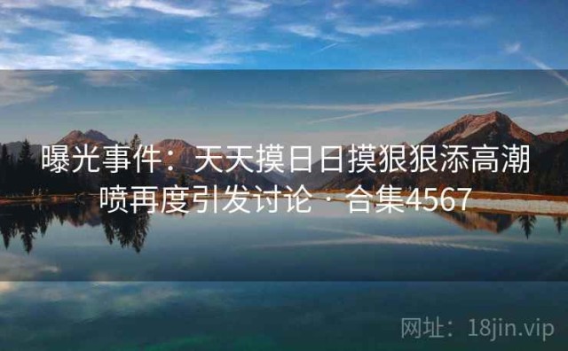 曝光事件：天天摸日日摸狠狠添高潮喷再度引发讨论 · 合集4567