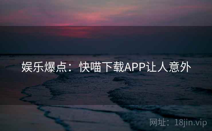 娱乐爆点：快喵下载APP让人意外