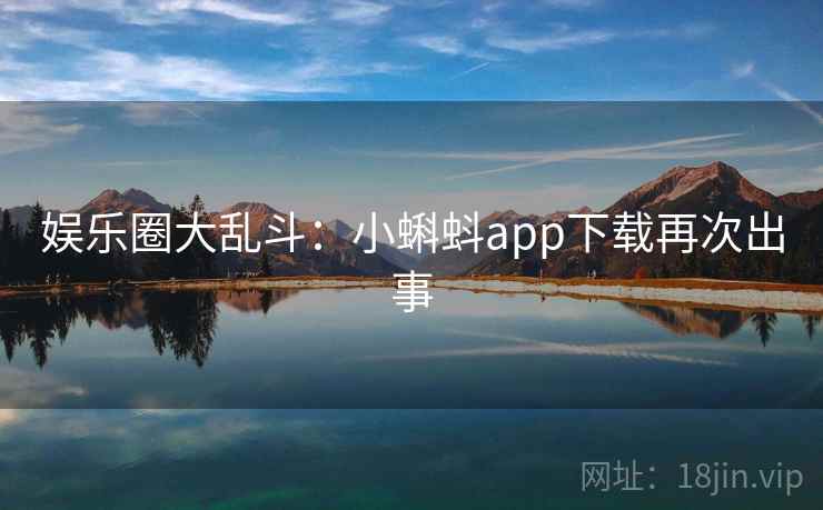 娱乐圈大乱斗：小蝌蚪app下载再次出事