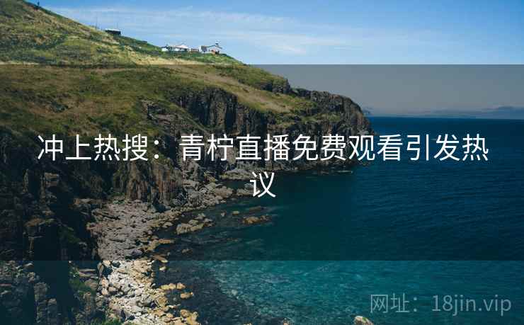 冲上热搜：青柠直播免费观看引发热议