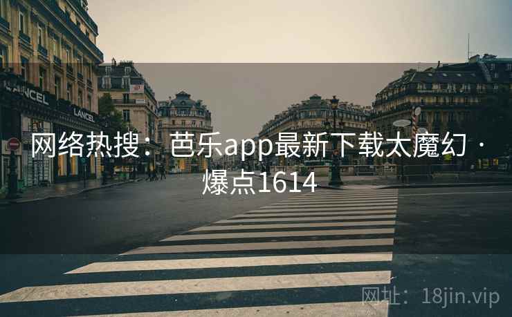 网络热搜：芭乐app最新下载太魔幻 · 爆点1614