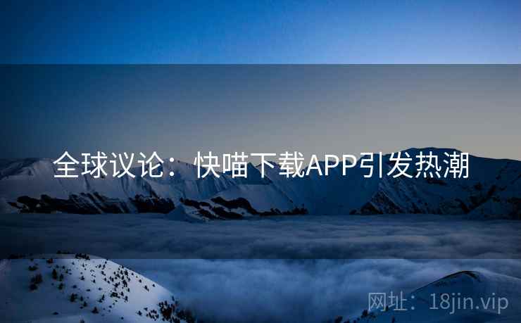 全球议论：快喵下载APP引发热潮