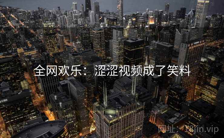 全网欢乐:涩涩视频成了笑料 全网欢乐:涩涩视频成了笑料