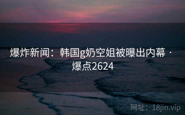 爆炸新闻:韩国g奶空姐被曝出内幕 · 爆点2624 爆炸新闻:韩国g奶空姐被曝出内幕 · 爆点2624