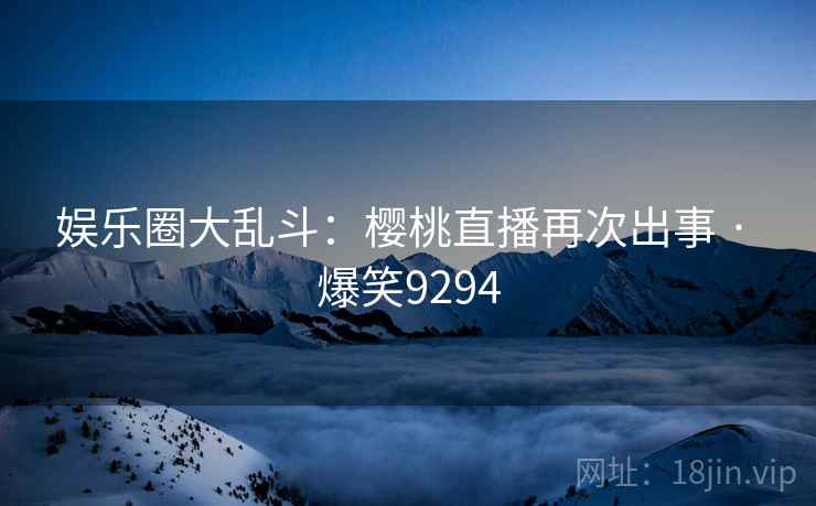 娱乐圈大乱斗:樱桃直播再次出事 · 爆笑9294 娱乐圈大乱斗:樱桃直播再次出事 · 爆笑9294