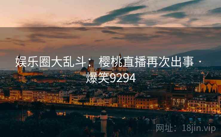 娱乐圈大乱斗:樱桃直播再次出事 · 爆笑9294 娱乐圈大乱斗:樱桃直播再次出事 · 爆笑9294