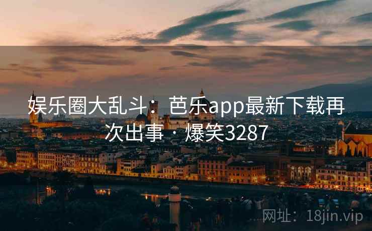 娱乐圈大乱斗：芭乐app最新下载再次出事 · 爆笑3287