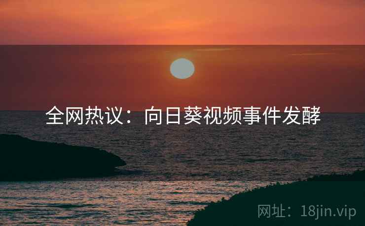 全网热议:向日葵视频事件发酵 全网热议:向日葵视频事件发酵