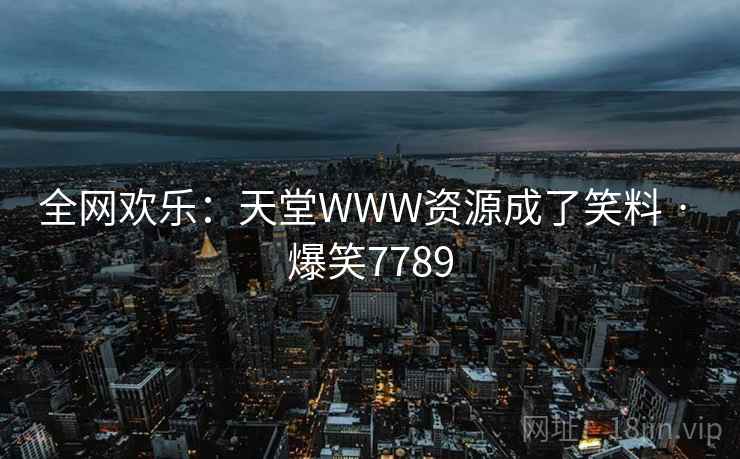 全网欢乐：天堂WWW资源成了笑料 · 爆笑7789