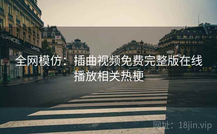 全网模仿:插曲视频免费完整版在线播放相关热梗 全网模仿:插曲视频免费完整版在线播放相关热梗