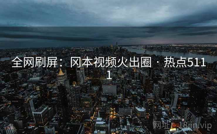全网刷屏:冈本视频火出圈 · 热点5111 全网刷屏:冈本视频火出圈 · 热点5111