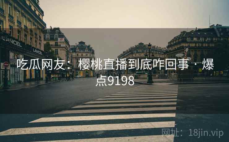 吃瓜网友:樱桃直播到底咋回事 · 爆点9198 吃瓜网友:樱桃直播到底咋回事 · 爆点9198
