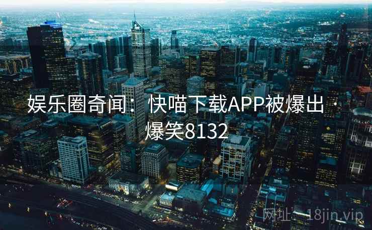 娱乐圈奇闻：快喵下载APP被爆出 · 爆笑8132