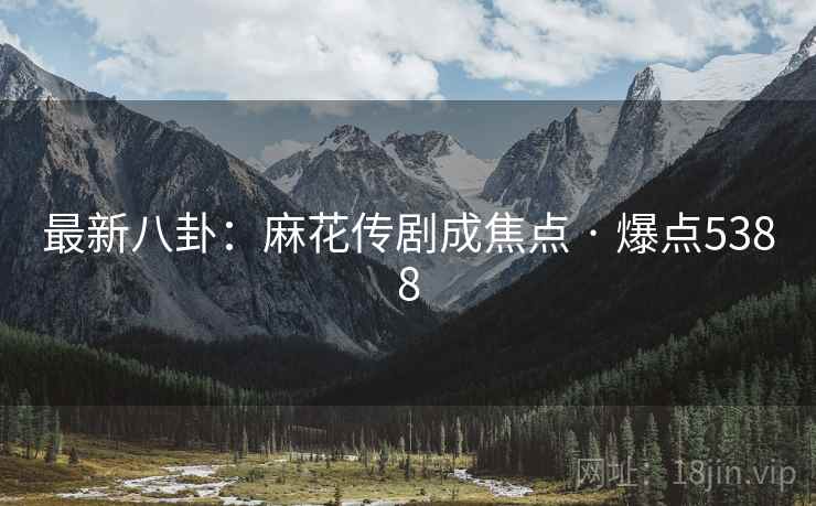 最新八卦:麻花传剧成焦点 · 爆点5388 最新八卦:麻花传剧成焦点 · 爆点5388