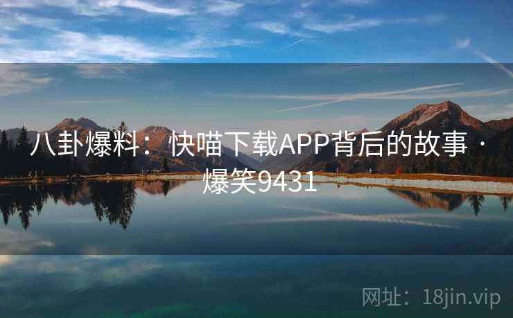 八卦爆料:快喵下载APP背后的故事 · 爆笑9431 八卦爆料:快喵下载APP背后的故事 · 爆笑9431