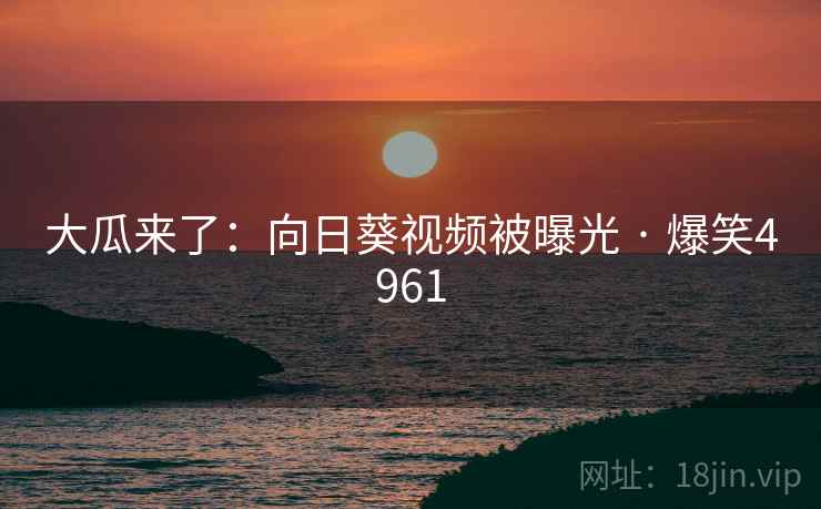 大瓜来了:向日葵视频被曝光 · 爆笑4961 大瓜来了:向日葵视频被曝光 · 爆笑4961