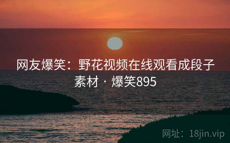 网友爆笑:野花视频在线观看成段子素材 · 爆笑895 网友爆笑:野花视频在线观看成段子素材 · 爆笑895