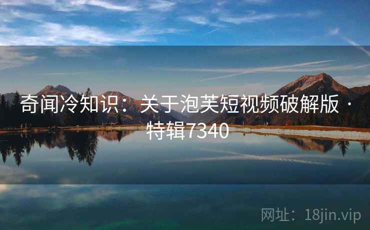 奇闻冷知识:关于泡芙短视频破解版 · 特辑7340 奇闻冷知识:关于泡芙短视频破解版 · 特辑7340