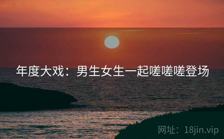 年度大戏:男生女生一起嗟嗟嗟登场 年度大戏:男生女生一起嗟嗟嗟登场