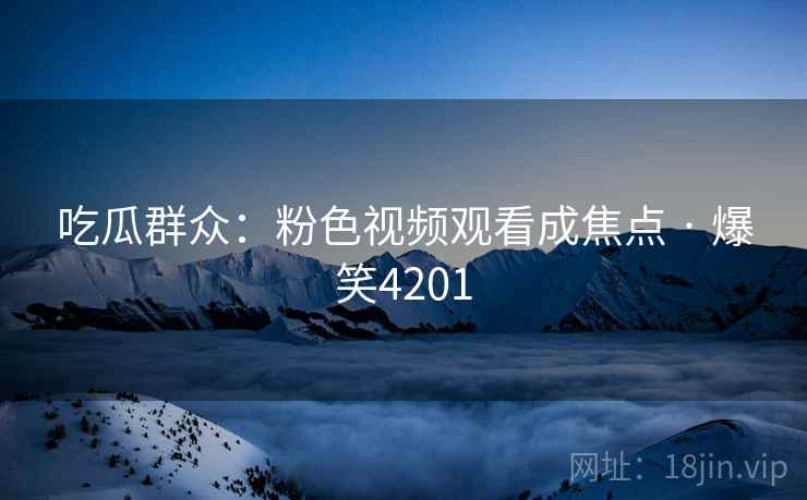 吃瓜群众：粉色视频观看成焦点 · 爆笑4201