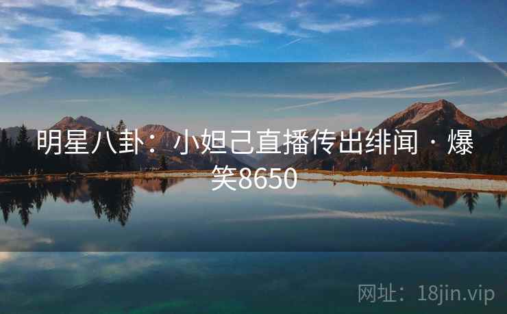 明星八卦:小妲己直播传出绯闻 · 爆笑8650 明星八卦:小妲己直播传出绯闻 · 爆笑8650
