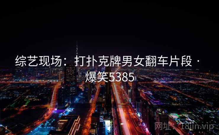 综艺现场:打扑克牌男女翻车片段 · 爆笑5385 综艺现场:打扑克牌男女翻车片段 · 爆笑5385