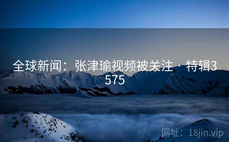 全球新闻：张津瑜视频被关注 · 特辑3575