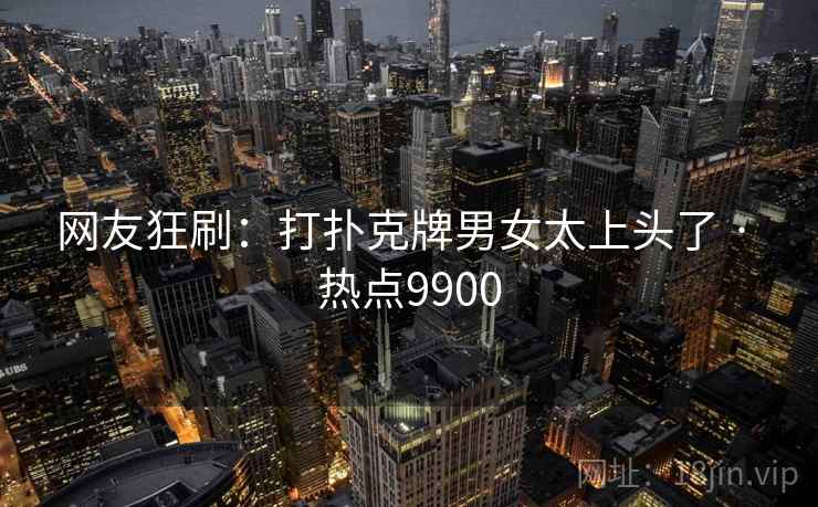 网友狂刷:打扑克牌男女太上头了 · 热点9900 网友狂刷:打扑克牌男女太上头了 · 热点9900