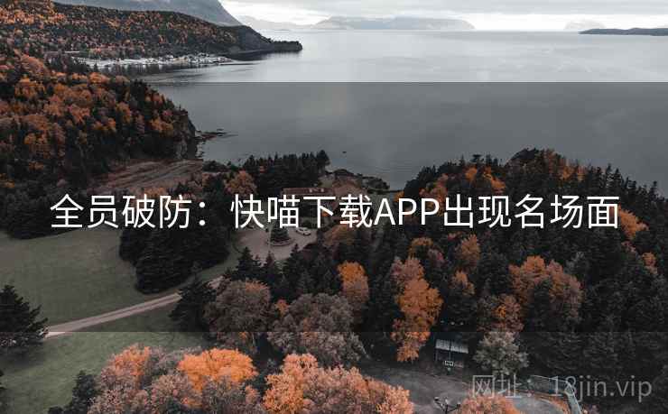 全员破防：快喵下载APP出现名场面