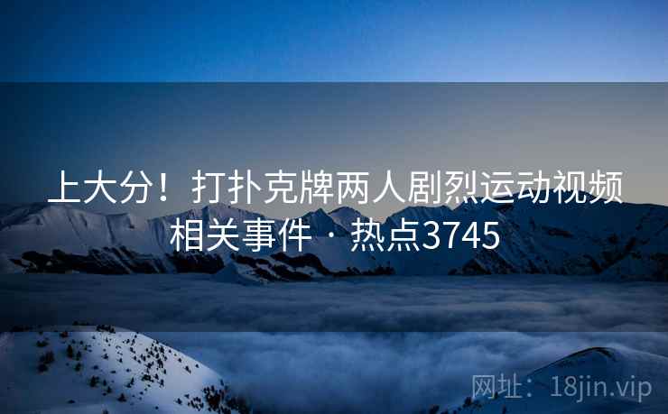 上大分!打扑克牌两人剧烈运动视频相关事件 · 热点3745 上大分!打扑克牌两人剧烈运动视频相关事件 · 热点3745