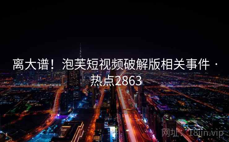 离大谱！泡芙短视频破解版相关事件 · 热点2863