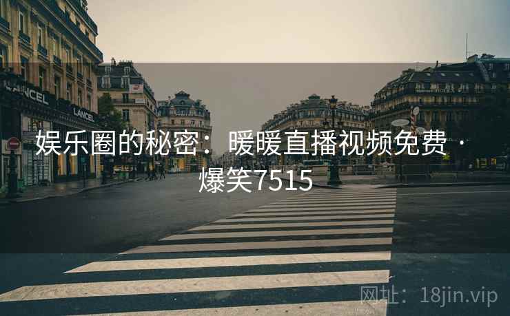 娱乐圈的秘密:暖暖直播视频免费 · 爆笑7515 娱乐圈的秘密:暖暖直播视频免费 · 爆笑7515