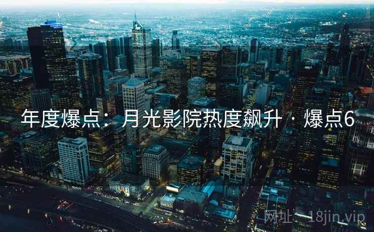 年度爆点:月光影院热度飙升 · 爆点6 年度爆点:月光影院热度飙升 · 爆点6