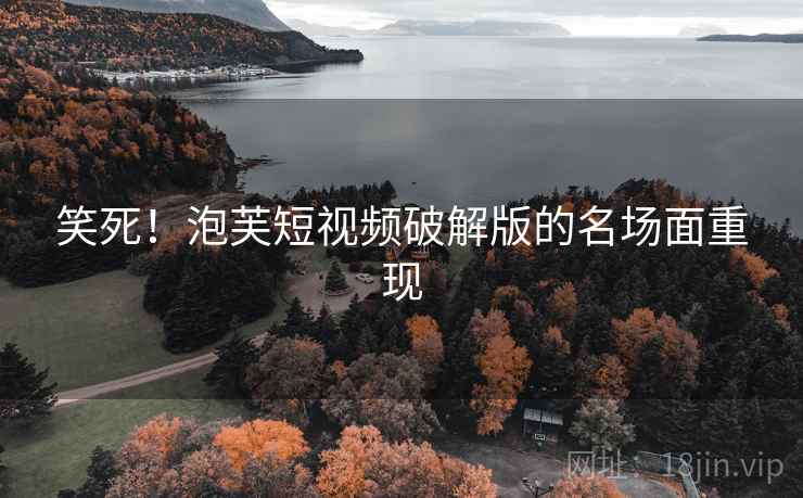 笑死!泡芙短视频破解版的名场面重现 笑死!泡芙短视频破解版的名场面重现