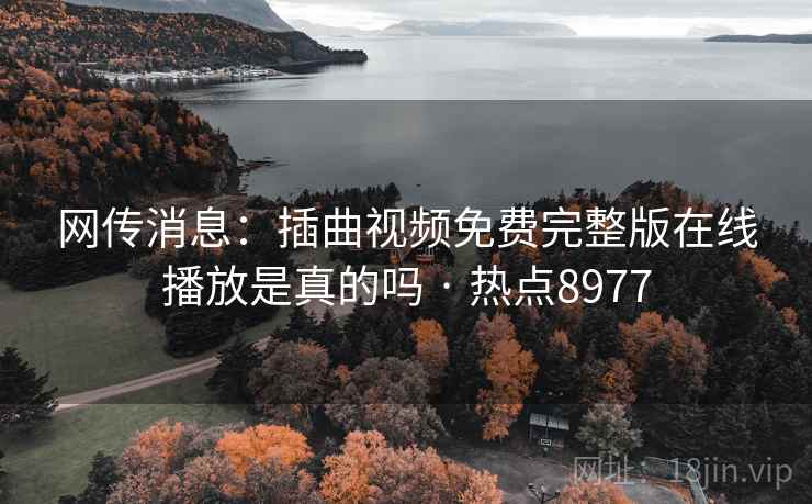 网传消息：插曲视频免费完整版在线播放是真的吗 · 热点8977