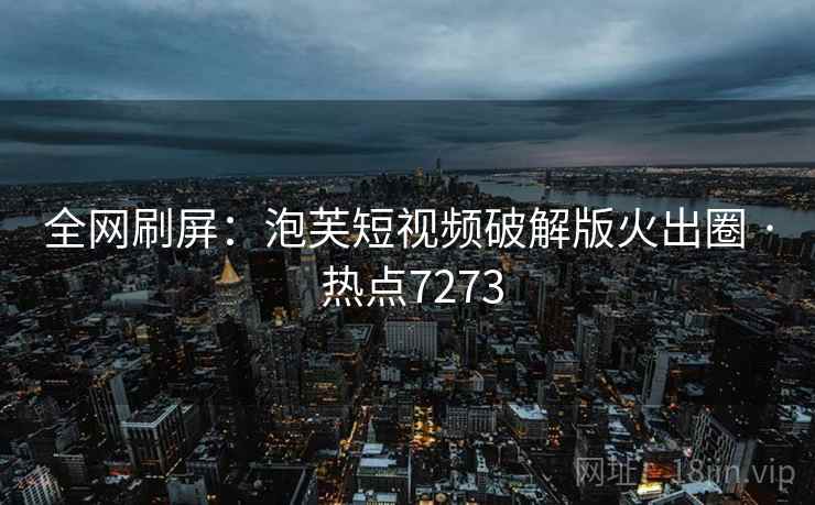 全网刷屏:泡芙短视频破解版火出圈 · 热点7273 全网刷屏:泡芙短视频破解版火出圈 · 热点7273