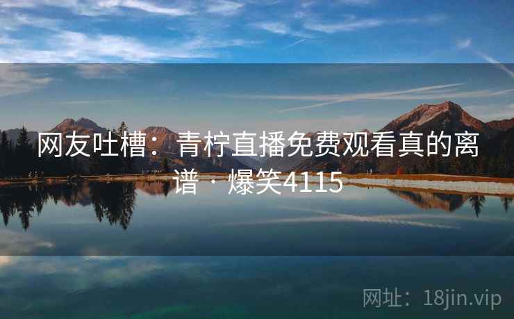 网友吐槽：青柠直播免费观看真的离谱 · 爆笑4115