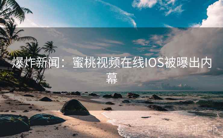 爆炸新闻：蜜桃视频在线IOS被曝出内幕
