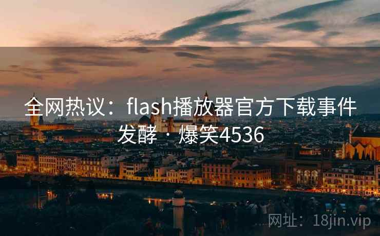 全网热议：flash播放器官方下载事件发酵 · 爆笑4536
