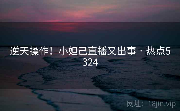 逆天操作！小妲己直播又出事 · 热点5324