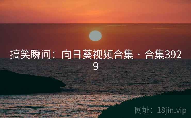 搞笑瞬间：向日葵视频合集 · 合集3929