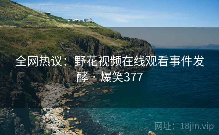 全网热议:野花视频在线观看事件发酵 · 爆笑377 全网热议:野花视频在线观看事件发酵 · 爆笑377