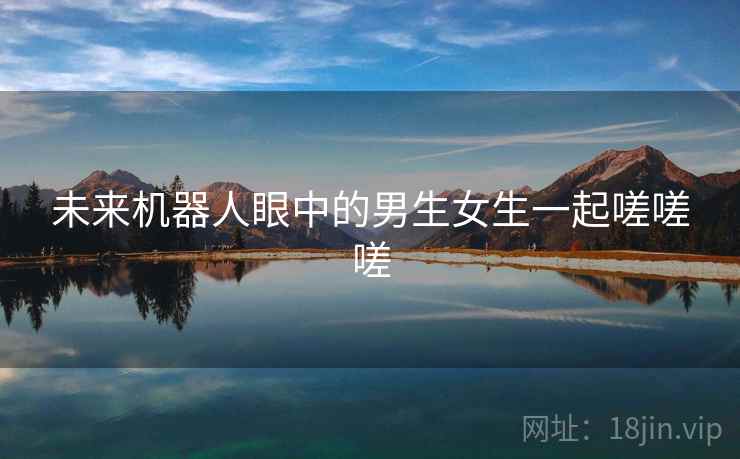 未来机器人眼中的男生女生一起嗟嗟嗟