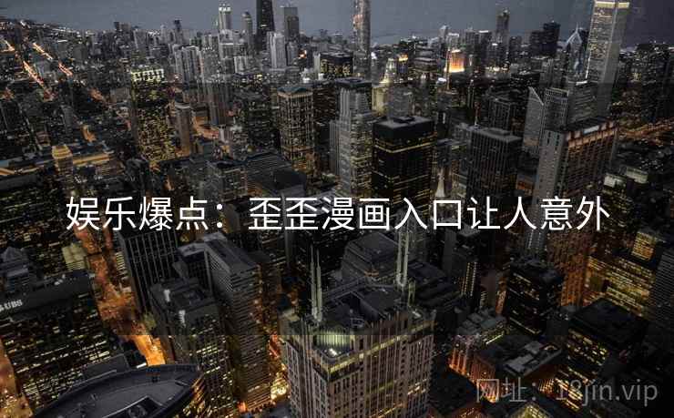 娱乐爆点:歪歪漫画入口让人意外 娱乐爆点:歪歪漫画入口让人意外
