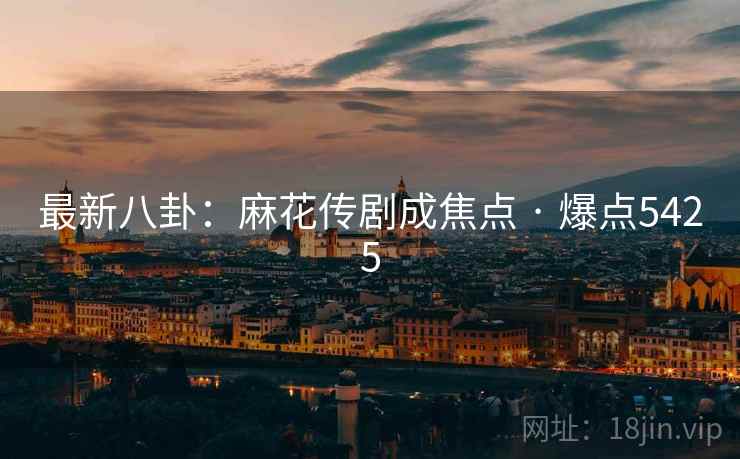 最新八卦:麻花传剧成焦点 · 爆点5425 最新八卦:麻花传剧成焦点 · 爆点5425